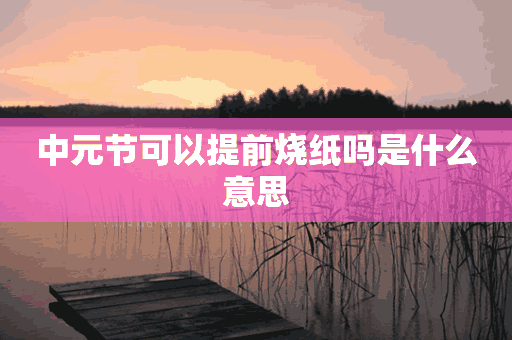 中元节可以提前烧纸吗是什么意思